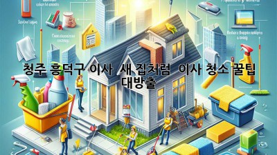 청주 흥덕구 이사, ✨ 새 집처럼 🏠 이사 청소 꿀팁 대방출! 🧹